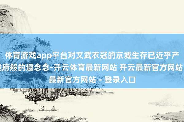 体育游戏app平台对文武衣冠的京城生存已近乎产生了杜陵夔府般的遐念念-开云体育最新网站 开云最新官方网站 - 登录入口
