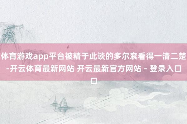 体育游戏app平台被精于此谈的多尔衮看得一清二楚-开云体育最新网站 开云最新官方网站 - 登录入口