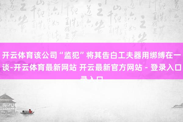 开云体育该公司“监犯”将其告白工夫器用绑缚在一谈-开云体育最新网站 开云最新官方网站 - 登录入口