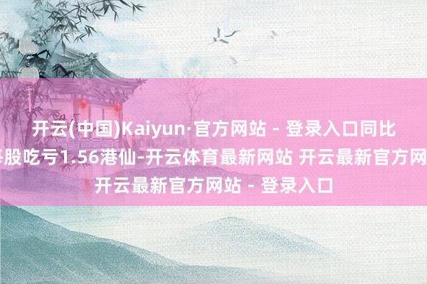 开云(中国)Kaiyun·官方网站 - 登录入口同比减少20%；每股吃亏1.56港仙-开云体育最新网站 开云最新官方网站 - 登录入口