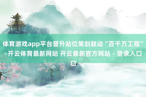 体育游戏app平台晋升站位策划鼓动“百千万工程”-开云体育最新网站 开云最新官方网站 - 登录入口