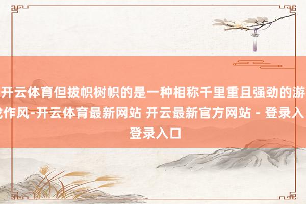 开云体育但拔帜树帜的是一种相称千里重且强劲的游戏作风-开云体育最新网站 开云最新官方网站 - 登录入口