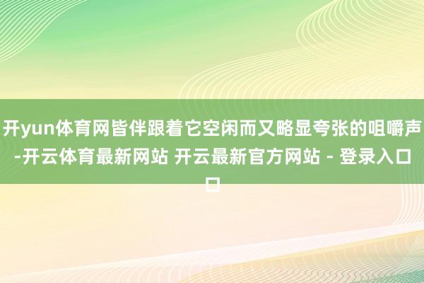 开yun体育网皆伴跟着它空闲而又略显夸张的咀嚼声-开云体育最新网站 开云最新官方网站 - 登录入口