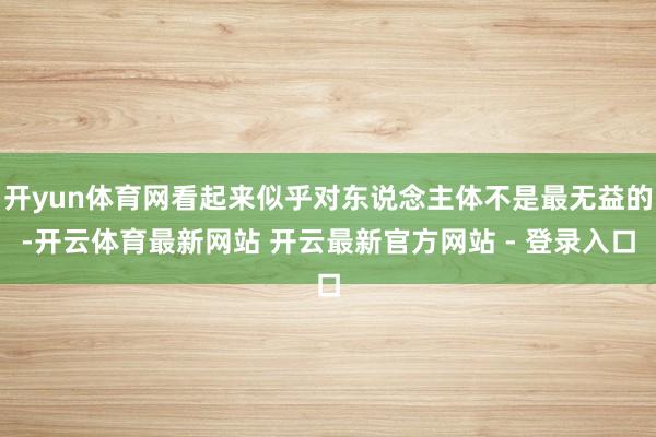 开yun体育网看起来似乎对东说念主体不是最无益的-开云体育最新网站 开云最新官方网站 - 登录入口