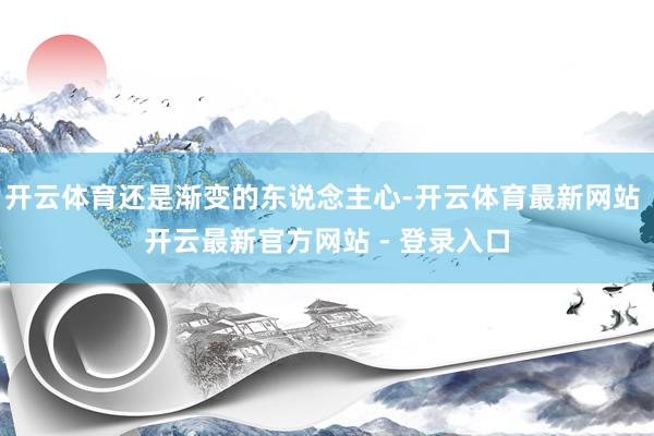 开云体育还是渐变的东说念主心-开云体育最新网站 开云最新官方网站 - 登录入口