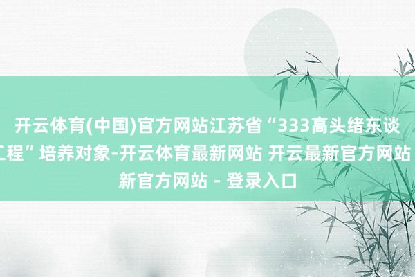 开云体育(中国)官方网站江苏省“333高头绪东谈主才培养工程”培养对象-开云体育最新网站 开云最新官方网站 - 登录入口