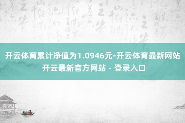 开云体育累计净值为1.0946元-开云体育最新网站 开云最新官方网站 - 登录入口