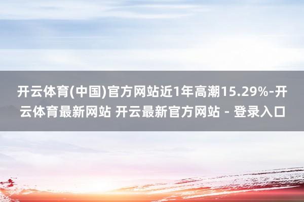开云体育(中国)官方网站近1年高潮15.29%-开云体育最新网站 开云最新官方网站 - 登录入口