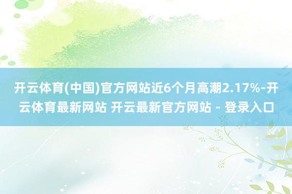 开云体育(中国)官方网站近6个月高潮2.17%-开云体育最新网站 开云最新官方网站 - 登录入口