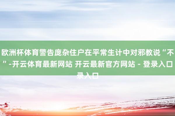 欧洲杯体育警告庞杂住户在平常生计中对邪教说“不”-开云体育最新网站 开云最新官方网站 - 登录入口