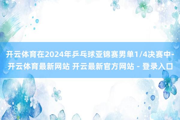 开云体育在2024年乒乓球亚锦赛男单1/4决赛中-开云体育最新网站 开云最新官方网站 - 登录入口