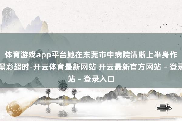 体育游戏app平台她在东莞市中病院清晰上半身作念腹黑彩超时-开云体育最新网站 开云最新官方网站 - 登录入口