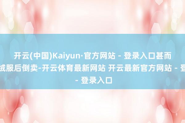 开云(中国)Kaiyun·官方网站 - 登录入口甚而领到羽绒服后倒卖-开云体育最新网站 开云最新官方网站 - 登录入口