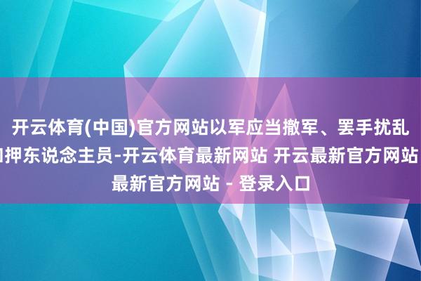 开云体育(中国)官方网站以军应当撤军、罢手扰乱、开释被扣押东说念主员-开云体育最新网站 开云最新官方网站 - 登录入口