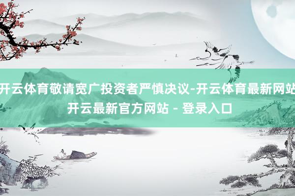 开云体育敬请宽广投资者严慎决议-开云体育最新网站 开云最新官方网站 - 登录入口
