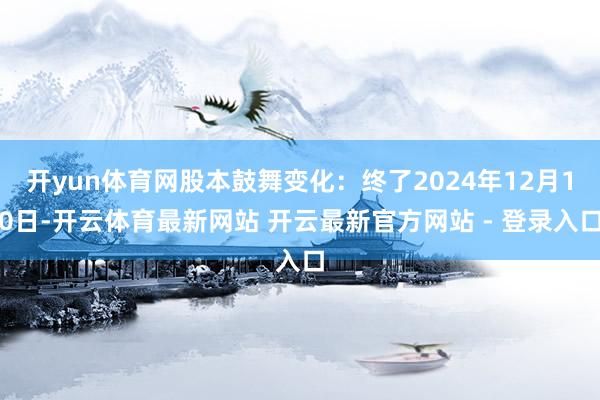 开yun体育网股本鼓舞变化：终了2024年12月10日-开云体育最新网站 开云最新官方网站 - 登录入口