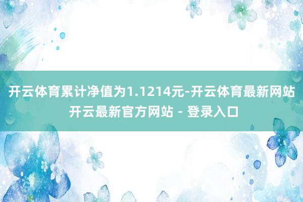 开云体育累计净值为1.1214元-开云体育最新网站 开云最新官方网站 - 登录入口