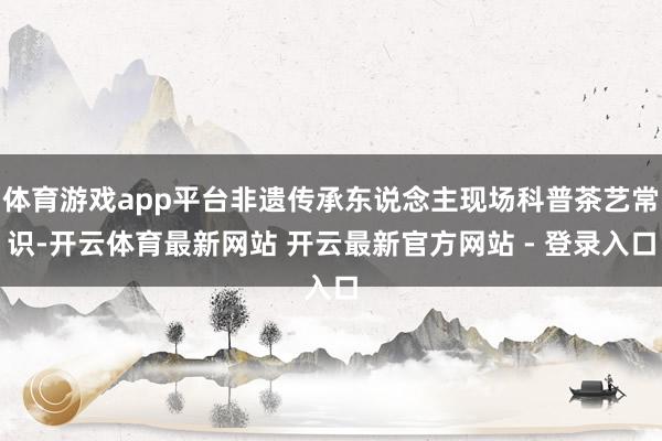 体育游戏app平台非遗传承东说念主现场科普茶艺常识-开云体育最新网站 开云最新官方网站 - 登录入口