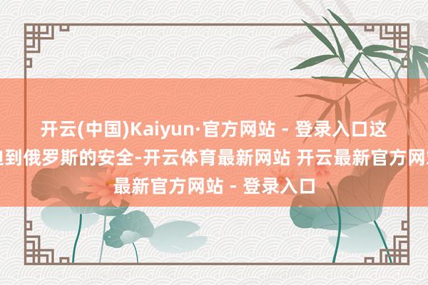 开云(中国)Kaiyun·官方网站 - 登录入口这不仅平直威迫到俄罗斯的安全-开云体育最新网站 开云最新官方网站 - 登录入口