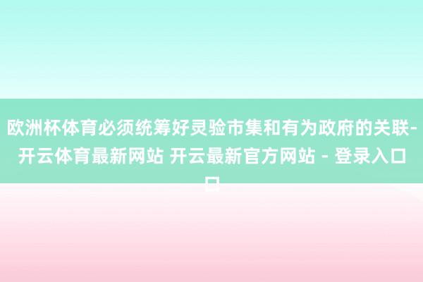 欧洲杯体育必须统筹好灵验市集和有为政府的关联-开云体育最新网站 开云最新官方网站 - 登录入口