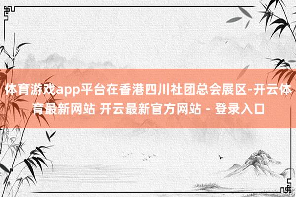 体育游戏app平台在香港四川社团总会展区-开云体育最新网站 开云最新官方网站 - 登录入口
