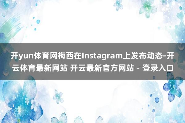开yun体育网梅西在Instagram上发布动态-开云体育最新网站 开云最新官方网站 - 登录入口