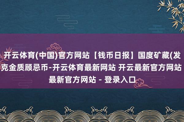 开云体育(中国)官方网站【钱币日报】国度矿藏(发蒙奠基)15克金质顾忌币-开云体育最新网站 开云最新官方网站 - 登录入口