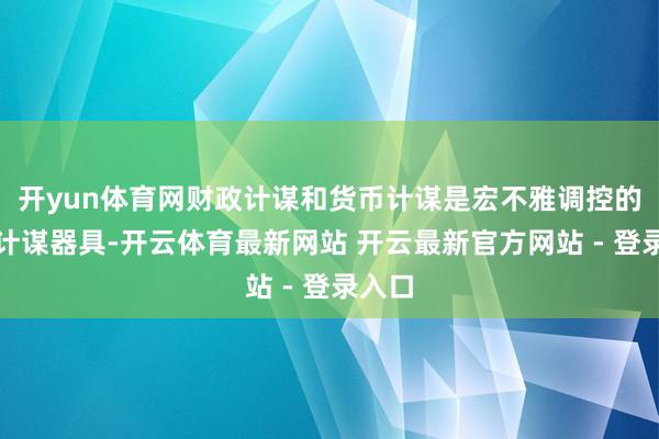 开yun体育网财政计谋和货币计谋是宏不雅调控的两大计谋器具-开云体育最新网站 开云最新官方网站 - 登录入口