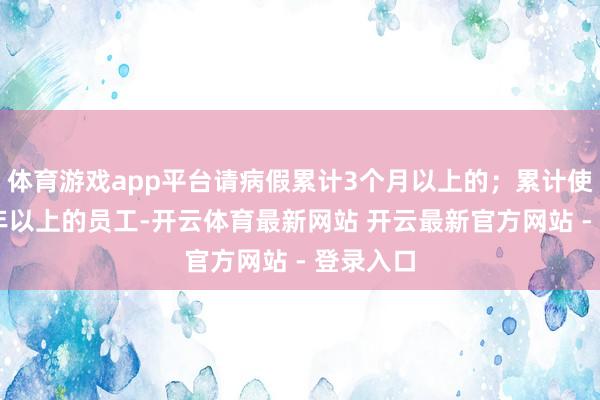 体育游戏app平台请病假累计3个月以上的；累计使命满20年以上的员工-开云体育最新网站 开云最新官方网站 - 登录入口