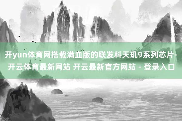 开yun体育网搭载满血版的联发科天玑9系列芯片-开云体育最新网站 开云最新官方网站 - 登录入口
