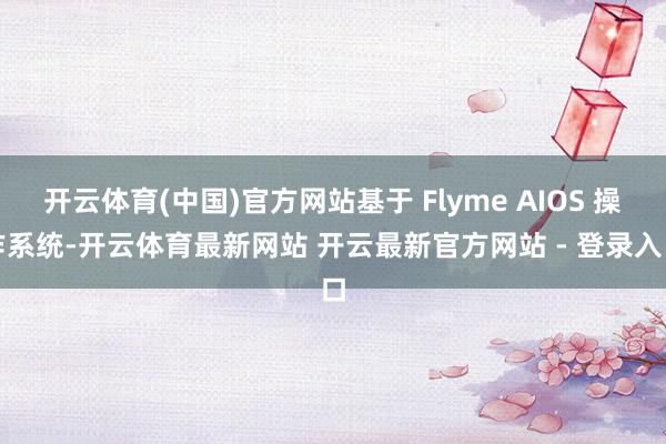 开云体育(中国)官方网站基于 Flyme AIOS 操作系统-开云体育最新网站 开云最新官方网站 - 登录入口