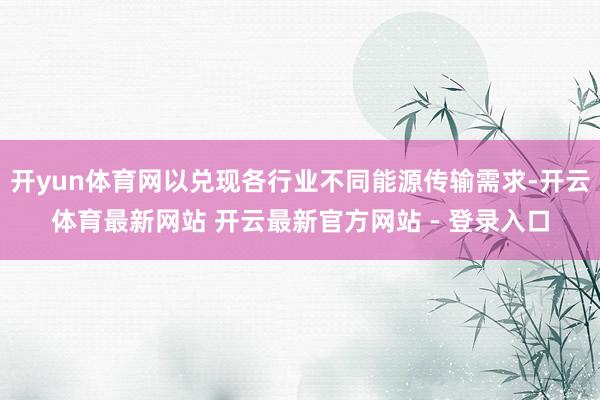 开yun体育网以兑现各行业不同能源传输需求-开云体育最新网站 开云最新官方网站 - 登录入口