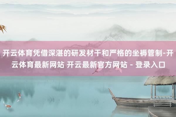 开云体育凭借深湛的研发材干和严格的坐褥管制-开云体育最新网站 开云最新官方网站 - 登录入口