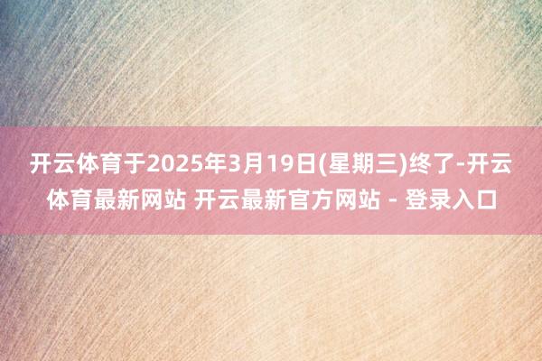 开云体育于2025年3月19日(星期三)终了-开云体育最新网站 开云最新官方网站 - 登录入口