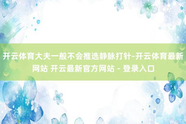 开云体育大夫一般不会推选静脉打针-开云体育最新网站 开云最新官方网站 - 登录入口