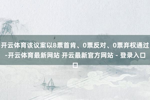 开云体育该议案以8票首肯、0票反对、0票弃权通过-开云体育最新网站 开云最新官方网站 - 登录入口