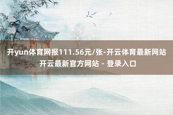 开yun体育网报111.56元/张-开云体育最新网站 开云最新官方网站 - 登录入口