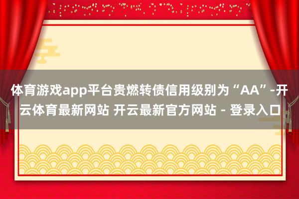 体育游戏app平台贵燃转债信用级别为“AA”-开云体育最新网站 开云最新官方网站 - 登录入口