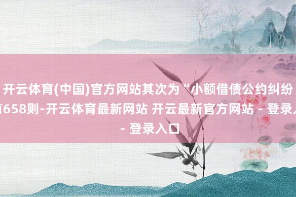 开云体育(中国)官方网站其次为“小额借债公约纠纷”有658则-开云体育最新网站 开云最新官方网站 - 登录入口