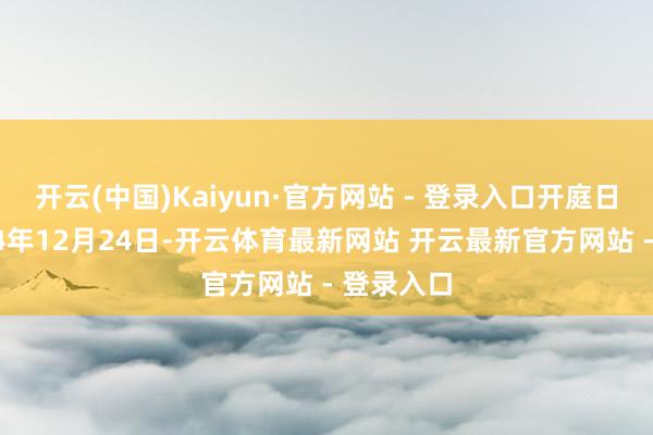 开云(中国)Kaiyun·官方网站 - 登录入口开庭日历为2024年12月24日-开云体育最新网站 开云最新官方网站 - 登录入口