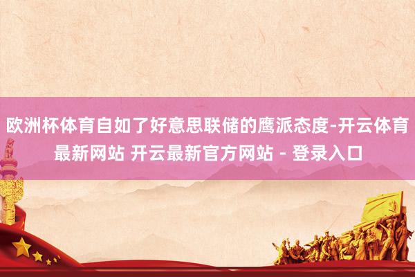 欧洲杯体育自如了好意思联储的鹰派态度-开云体育最新网站 开云最新官方网站 - 登录入口