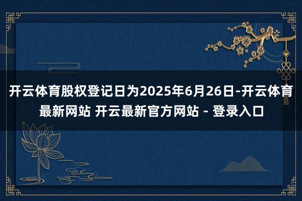 开云体育股权登记日为2025年6月26日-开云体育最新网站 开云最新官方网站 - 登录入口
