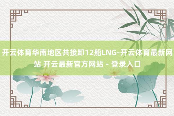 开云体育华南地区共接卸12船LNG-开云体育最新网站 开云最新官方网站 - 登录入口