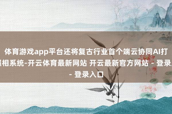体育游戏app平台还将复古行业首个端云协同AI打算照相系统-开云体育最新网站 开云最新官方网站 - 登录入口