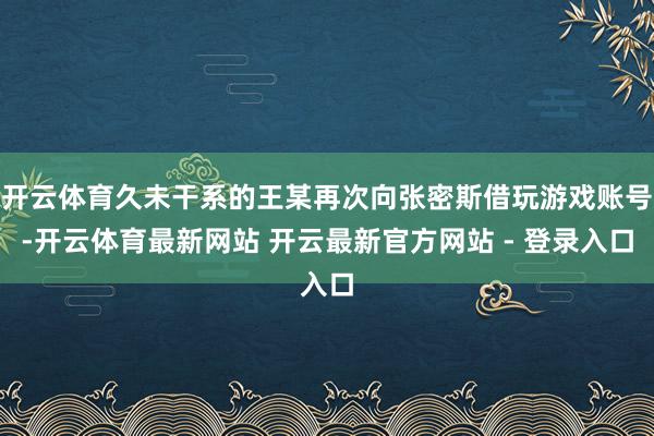 开云体育久未干系的王某再次向张密斯借玩游戏账号-开云体育最新网站 开云最新官方网站 - 登录入口