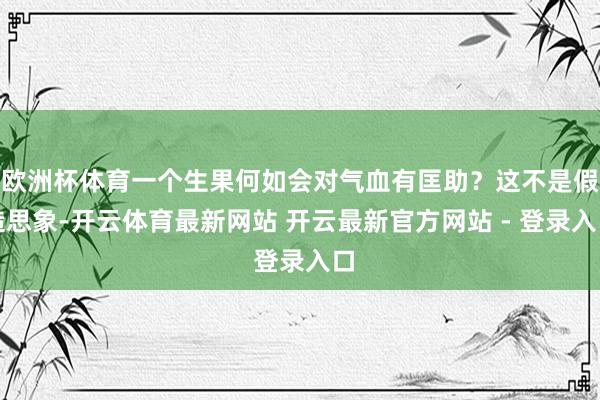 欧洲杯体育一个生果何如会对气血有匡助？这不是假造思象-开云体育最新网站 开云最新官方网站 - 登录入口