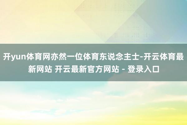 开yun体育网亦然一位体育东说念主士-开云体育最新网站 开云最新官方网站 - 登录入口