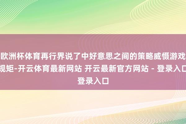 欧洲杯体育再行界说了中好意思之间的策略威慑游戏规矩-开云体育最新网站 开云最新官方网站 - 登录入口