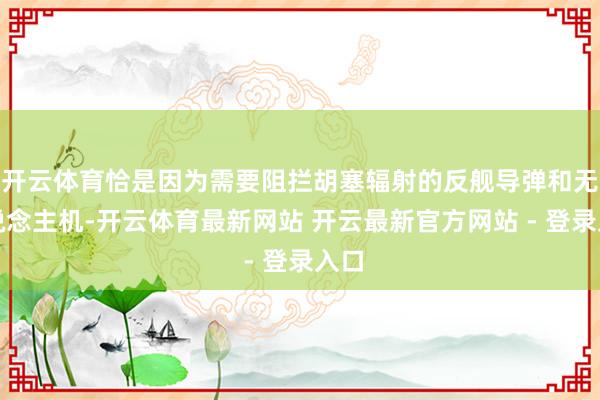 开云体育恰是因为需要阻拦胡塞辐射的反舰导弹和无东说念主机-开云体育最新网站 开云最新官方网站 - 登录入口