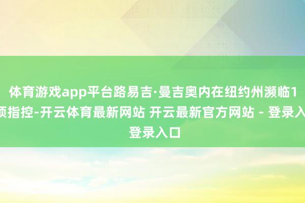 体育游戏app平台路易吉·曼吉奥内在纽约州濒临11项指控-开云体育最新网站 开云最新官方网站 - 登录入口